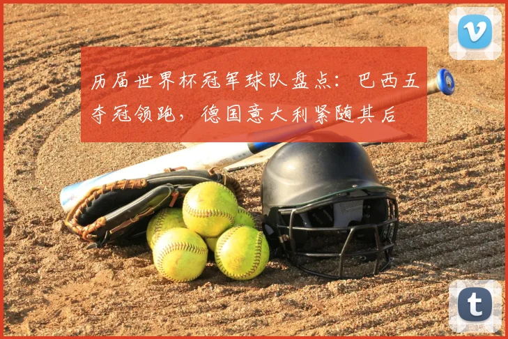 历届世界杯冠军球队盘点:巴西五夺冠领跑,德国意大利紧随其后