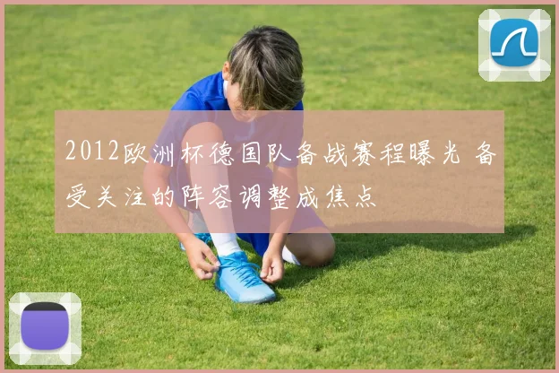 2012欧洲杯德国队备战赛程曝光 备受关注的阵容调整成焦点