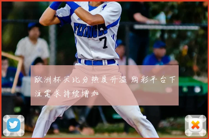欧洲杯买比分热度升温 购彩平台下注需求持续增加