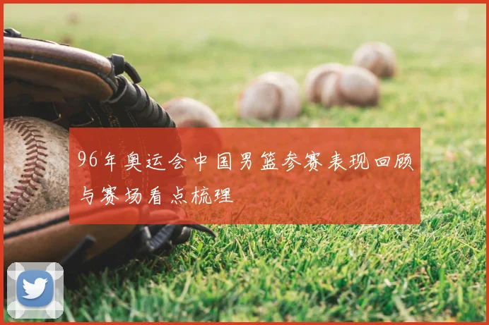 96年奥运会中国男篮参赛表现回顾与赛场看点梳理