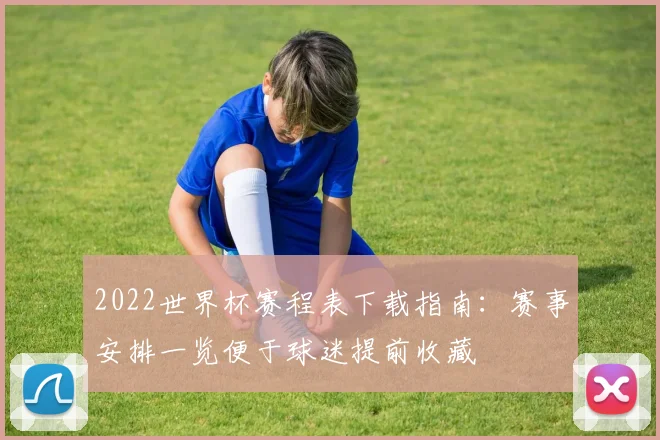 2022世界杯赛程表下载指南：赛事安排一览便于球迷提前收藏