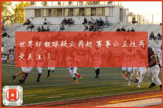 世界杯假球疑云再起 赛事公正性再受关注_1